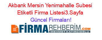 Akbank+Mersin+Yenimahalle+Subesi+Etiketli+Firma+Listesi3.Sayfa Güncel+Firmaları!