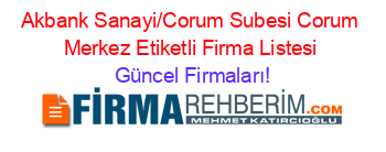 Akbank+Sanayi/Corum+Subesi+Corum+Merkez+Etiketli+Firma+Listesi Güncel+Firmaları!