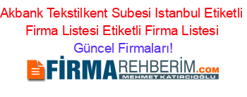 Akbank+Tekstilkent+Subesi+Istanbul+Etiketli+Firma+Listesi+Etiketli+Firma+Listesi Güncel+Firmaları!