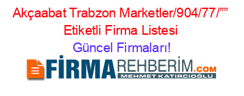 Akçaabat+Trabzon+Marketler/904/77/””+Etiketli+Firma+Listesi Güncel+Firmaları!