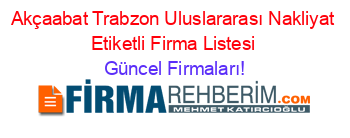 Akçaabat+Trabzon+Uluslararası+Nakliyat+Etiketli+Firma+Listesi Güncel+Firmaları!