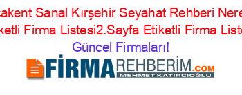 Akçakent+Sanal+Kırşehir+Seyahat+Rehberi+Nerede+Etiketli+Firma+Listesi2.Sayfa+Etiketli+Firma+Listesi Güncel+Firmaları!