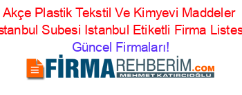 Akçe+Plastik+Tekstil+Ve+Kimyevi+Maddeler+Istanbul+Subesi+Istanbul+Etiketli+Firma+Listesi Güncel+Firmaları!