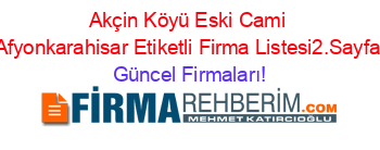 Akçin+Köyü+Eski+Cami+Afyonkarahisar+Etiketli+Firma+Listesi2.Sayfa Güncel+Firmaları!