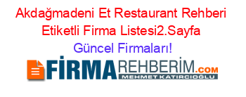 Akdağmadeni+Et+Restaurant+Rehberi+Etiketli+Firma+Listesi2.Sayfa Güncel+Firmaları!