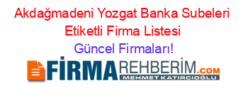 Akdağmadeni+Yozgat+Banka+Subeleri+Etiketli+Firma+Listesi Güncel+Firmaları!