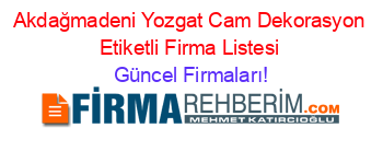 Akdağmadeni+Yozgat+Cam+Dekorasyon+Etiketli+Firma+Listesi Güncel+Firmaları!
