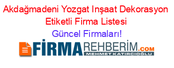 Akdağmadeni+Yozgat+Inşaat+Dekorasyon+Etiketli+Firma+Listesi Güncel+Firmaları!