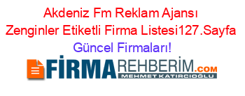 Akdeniz+Fm+Reklam+Ajansı+Zenginler+Etiketli+Firma+Listesi127.Sayfa Güncel+Firmaları!