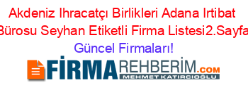 Akdeniz+Ihracatçı+Birlikleri+Adana+Irtibat+Bürosu+Seyhan+Etiketli+Firma+Listesi2.Sayfa Güncel+Firmaları!