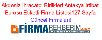 Akdeniz+Ihracatçı+Birlikleri+Antakya+Irtibat+Bürosu+Etiketli+Firma+Listesi127.Sayfa Güncel+Firmaları!