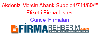 Akdeniz+Mersin+Abank+Subeleri/711/60/””+Etiketli+Firma+Listesi Güncel+Firmaları!