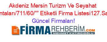 Akdeniz+Mersin+Turizm+Ve+Seyahat+Acentaları/711/60/””+Etiketli+Firma+Listesi127.Sayfa Güncel+Firmaları!