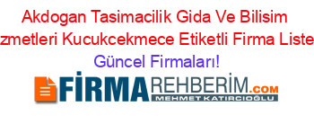 Akdogan+Tasimacilik+Gida+Ve+Bilisim+Hizmetleri+Kucukcekmece+Etiketli+Firma+Listesi Güncel+Firmaları!