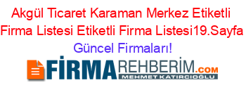 Akgül+Ticaret+Karaman+Merkez+Etiketli+Firma+Listesi+Etiketli+Firma+Listesi19.Sayfa Güncel+Firmaları!