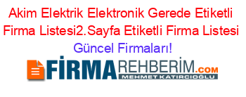 Akim+Elektrik+Elektronik+Gerede+Etiketli+Firma+Listesi2.Sayfa+Etiketli+Firma+Listesi Güncel+Firmaları!