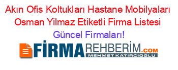 Akın+Ofis+Koltukları+Hastane+Mobilyaları+Osman+Yilmaz+Etiketli+Firma+Listesi Güncel+Firmaları!