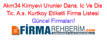 Akm34+Kimyevi+Urunler+Dans.+Ic+Ve+Dis+Tic.+A.s.+Kurtkoy+Etiketli+Firma+Listesi Güncel+Firmaları!
