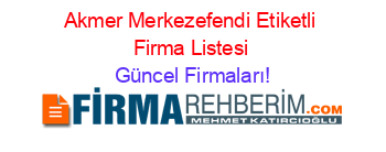 Akmer+Merkezefendi+Etiketli+Firma+Listesi Güncel+Firmaları!