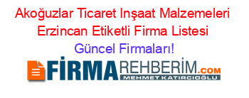 Akoğuzlar+Ticaret+Inşaat+Malzemeleri+Erzincan+Etiketli+Firma+Listesi Güncel+Firmaları!