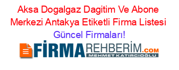 Aksa+Dogalgaz+Dagitim+Ve+Abone+Merkezi+Antakya+Etiketli+Firma+Listesi Güncel+Firmaları!