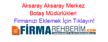 Aksaray+Aksaray+Merkez+Botaş+Müdürlükleri Firmanızı+Eklemek+İçin+Tıklayın!