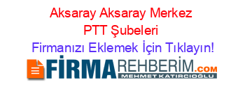 Aksaray+Aksaray+Merkez+PTT+Şubeleri Firmanızı+Eklemek+İçin+Tıklayın!