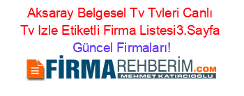Aksaray+Belgesel+Tv+Tvleri+Canlı+Tv+Izle+Etiketli+Firma+Listesi3.Sayfa Güncel+Firmaları!