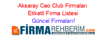 Aksaray+Ceo+Club+Firmaları+Etiketli+Firma+Listesi Güncel+Firmaları!