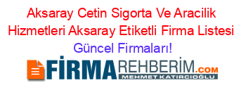 Aksaray+Cetin+Sigorta+Ve+Aracilik+Hizmetleri+Aksaray+Etiketli+Firma+Listesi Güncel+Firmaları!
