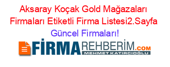 Aksaray+Koçak+Gold+Mağazaları+Firmaları+Etiketli+Firma+Listesi2.Sayfa Güncel+Firmaları!
