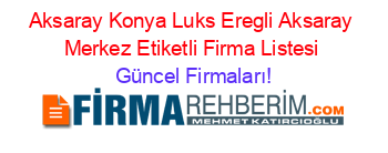 Aksaray+Konya+Luks+Eregli+Aksaray+Merkez+Etiketli+Firma+Listesi Güncel+Firmaları!