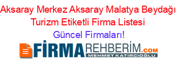 Aksaray+Merkez+Aksaray+Malatya+Beydağı+Turizm+Etiketli+Firma+Listesi Güncel+Firmaları!