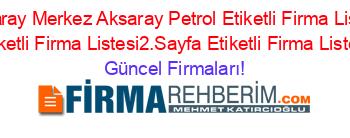 Aksaray+Merkez+Aksaray+Petrol+Etiketli+Firma+Listesi+Etiketli+Firma+Listesi2.Sayfa+Etiketli+Firma+Listesi Güncel+Firmaları!