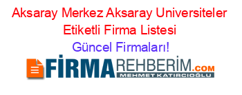 Aksaray+Merkez+Aksaray+Universiteler+Etiketli+Firma+Listesi Güncel+Firmaları!