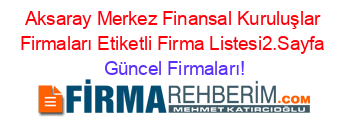Aksaray+Merkez+Finansal+Kuruluşlar+Firmaları+Etiketli+Firma+Listesi2.Sayfa Güncel+Firmaları!