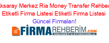 Aksaray+Merkez+Ria+Money+Transfer+Rehberi+Etiketli+Firma+Listesi+Etiketli+Firma+Listesi Güncel+Firmaları!