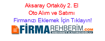 Aksaray+Ortaköy+2.+El+Oto+Alım+ve+Satımı Firmanızı+Eklemek+İçin+Tıklayın!