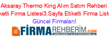 Aksaray+Thermo+King+Alım+Satım+Rehberi+Etiketli+Firma+Listesi3.Sayfa+Etiketli+Firma+Listesi Güncel+Firmaları!