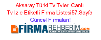Aksaray+Türki+Tv+Tvleri+Canlı+Tv+Izle+Etiketli+Firma+Listesi57.Sayfa Güncel+Firmaları!