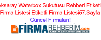 Aksaray+Waterbox+Sukutusu+Rehberi+Etiketli+Firma+Listesi+Etiketli+Firma+Listesi57.Sayfa Güncel+Firmaları!