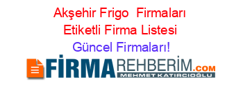 Akşehir+Frigo +Firmaları+Etiketli+Firma+Listesi Güncel+Firmaları!