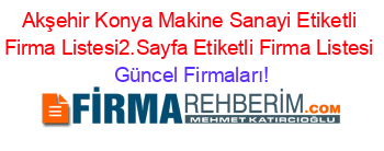 Akşehir+Konya+Makine+Sanayi+Etiketli+Firma+Listesi2.Sayfa+Etiketli+Firma+Listesi Güncel+Firmaları!
