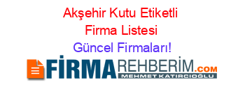 Akşehir+Kutu+Etiketli+Firma+Listesi Güncel+Firmaları!