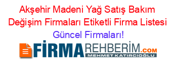 Akşehir+Madeni+Yağ+Satış+Bakım+Değişim+Firmaları+Etiketli+Firma+Listesi Güncel+Firmaları!