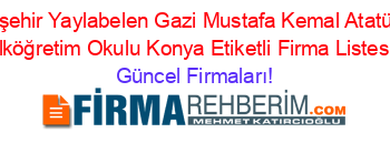 Akşehir+Yaylabelen+Gazi+Mustafa+Kemal+Atatürk+Ilköğretim+Okulu+Konya+Etiketli+Firma+Listesi Güncel+Firmaları!