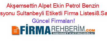 Akşemsettin+Alpet+Ekin+Petrol+Benzin+Istasyonu+Sultanbeyli+Etiketli+Firma+Listesi8.Sayfa Güncel+Firmaları!