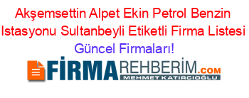 Akşemsettin+Alpet+Ekin+Petrol+Benzin+Istasyonu+Sultanbeyli+Etiketli+Firma+Listesi Güncel+Firmaları!