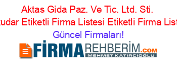 Aktas+Gida+Paz.+Ve+Tic.+Ltd.+Sti.+Uskudar+Etiketli+Firma+Listesi+Etiketli+Firma+Listesi Güncel+Firmaları!