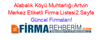 Alabalık+Köyü+Muhtarlığı+Artvin+Merkez+Etiketli+Firma+Listesi2.Sayfa Güncel+Firmaları!